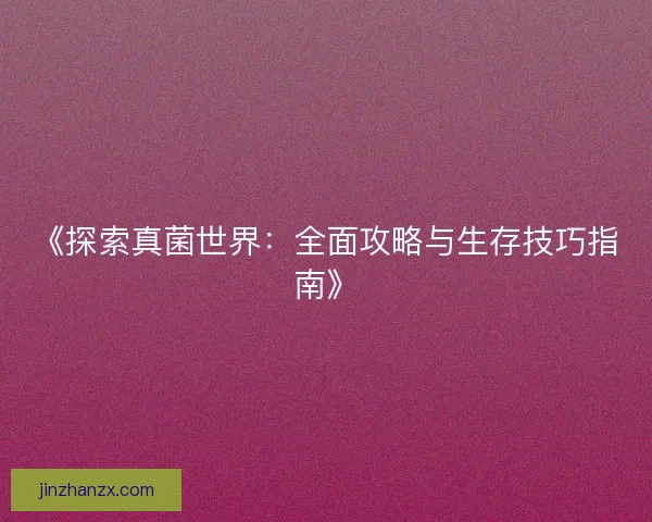 《探索真菌世界：全面攻略与生存技巧指南》