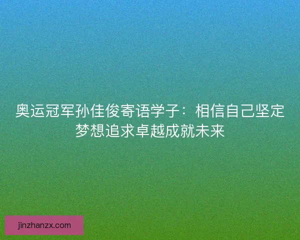 奥运冠军孙佳俊寄语学子:相信自己坚定梦想追求卓越成就未来 奥运冠军孙佳俊寄语学子:相信自己坚定梦想追求卓越成就未来