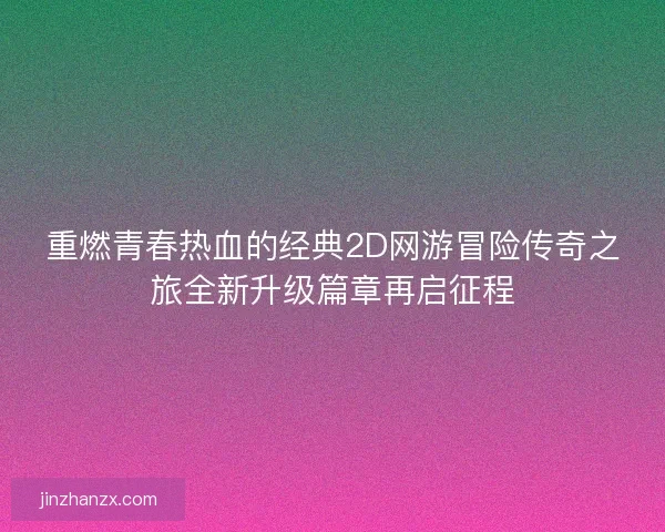 重燃青春热血的经典2D网游冒险传奇之旅全新升级篇章再启征程 重燃青春热血的经典2D网游冒险传奇之旅全新升级篇章再启征程