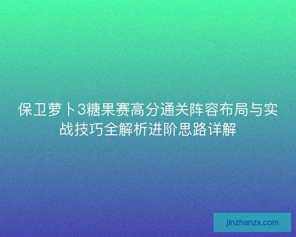 保卫萝卜3糖果赛高分通关阵容布局与实战技巧全解析进阶思路详解 保卫萝卜3糖果赛高分通关阵容布局与实战技巧全解析进阶思路详解