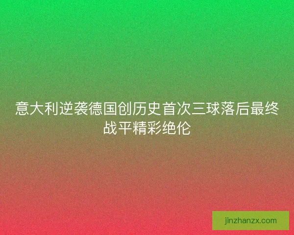意大利逆袭德国创历史首次三球落后最终战平精彩绝伦