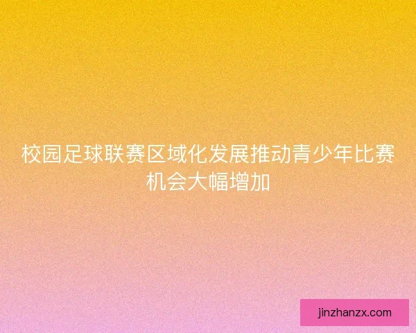 校园足球联赛区域化发展推动青少年比赛机会大幅增加