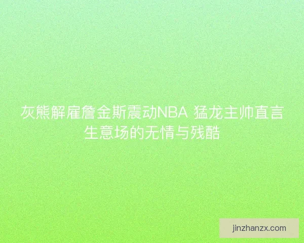 灰熊解雇詹金斯震动NBA 猛龙主帅直言生意场的无情与残酷