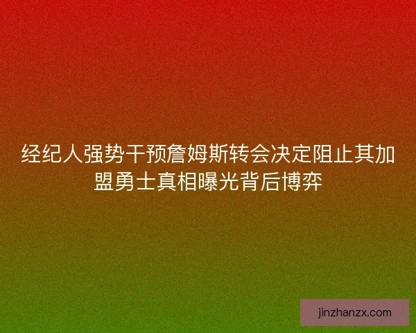 经纪人强势干预詹姆斯转会决定阻止其加盟勇士真相曝光背后博弈