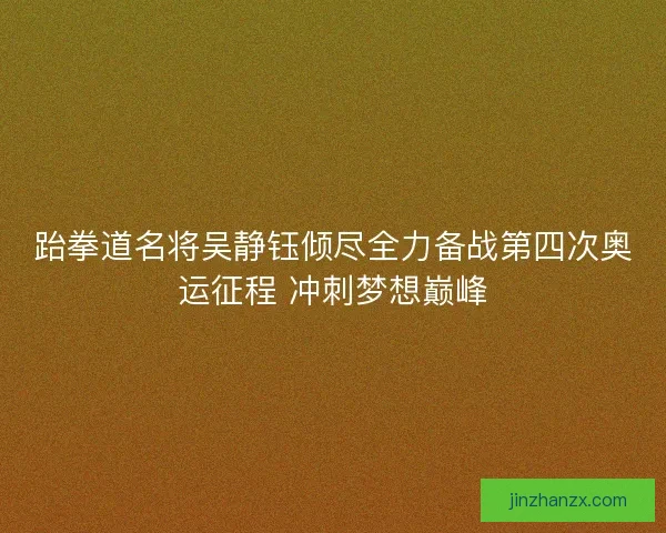 跆拳道名将吴静钰倾尽全力备战第四次奥运征程 冲刺梦想巅峰