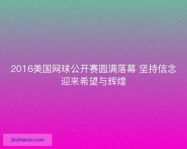 2016美国网球公开赛圆满落幕 坚持信念迎来希望与辉煌