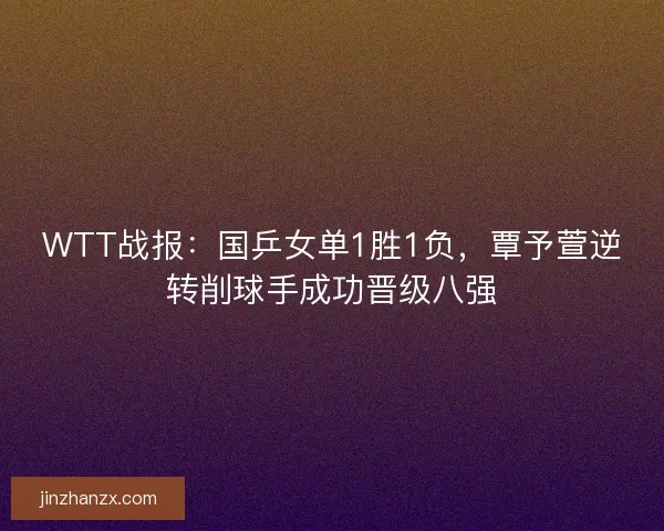WTT战报：国乒女单1胜1负，覃予萱逆转削球手成功晋级八强