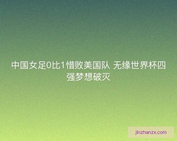 中国女足0比1惜败美国队 无缘世界杯四强梦想破灭