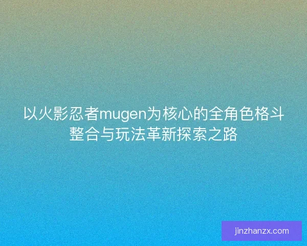以火影忍者mugen为核心的全角色格斗整合与玩法革新探索之路