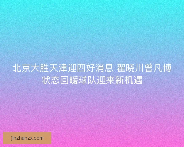 北京大胜天津迎四好消息 翟晓川曾凡博状态回暖球队迎来新机遇