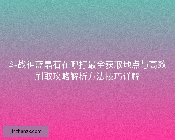 斗战神蓝晶石在哪打最全获取地点与高效刷取攻略解析方法技巧详解 斗战神蓝晶石在哪打最全获取地点与高效刷取攻略解析方法技巧详解