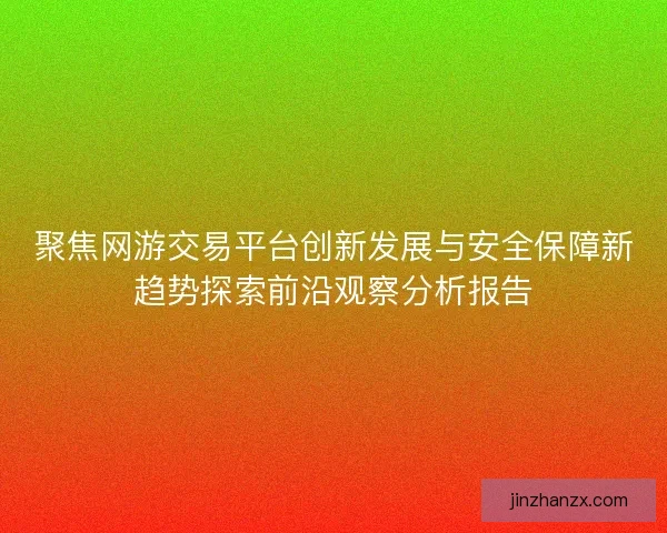 聚焦网游交易平台创新发展与安全保障新趋势探索前沿观察分析报告