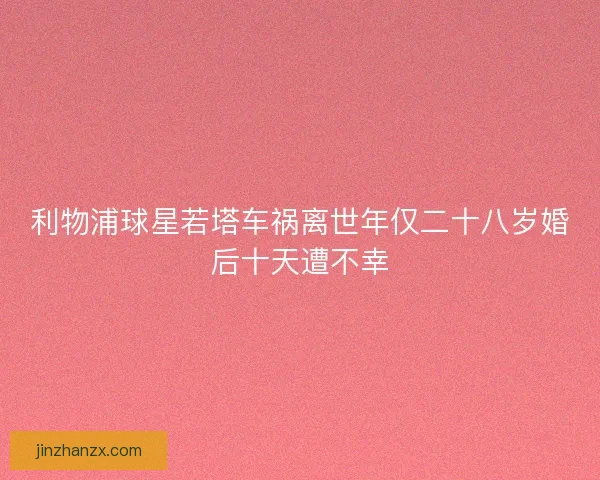 利物浦球星若塔车祸离世年仅二十八岁婚后十天遭不幸 利物浦球星若塔车祸离世年仅二十八岁婚后十天遭不幸