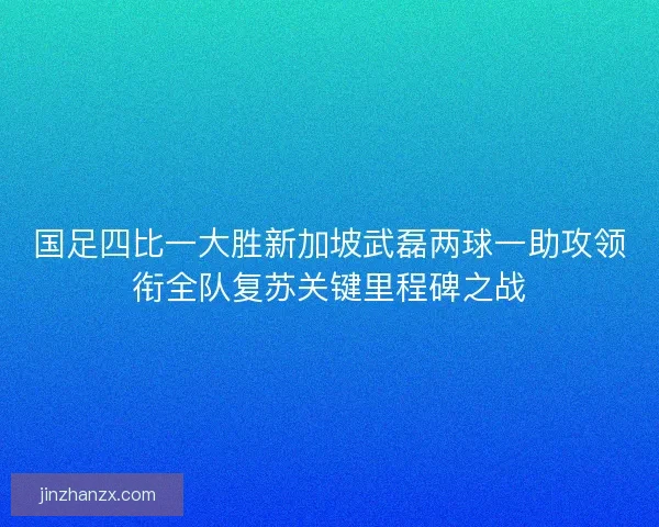 国足四比一大胜新加坡武磊两球一助攻领衔全队复苏关键里程碑之战