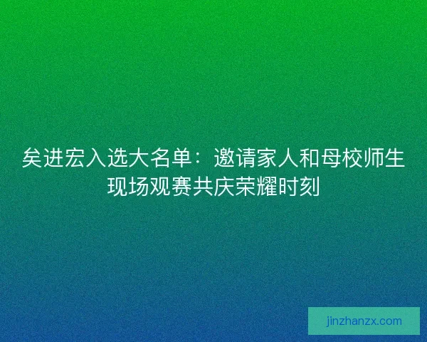矣进宏入选大名单：邀请家人和母校师生现场观赛共庆荣耀时刻