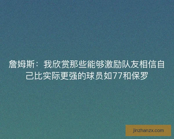 詹姆斯：我欣赏那些能够激励队友相信自己比实际更强的球员如77和保罗