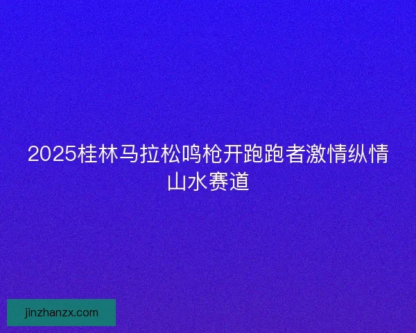 2025桂林马拉松鸣枪开跑跑者激情纵情山水赛道