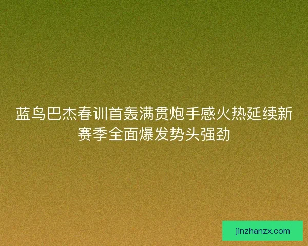 蓝鸟巴杰春训首轰满贯炮手感火热延续新赛季全面爆发势头强劲