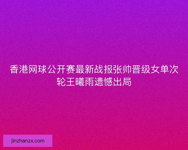 香港网球公开赛最新战报张帅晋级女单次轮王曦雨遗憾出局