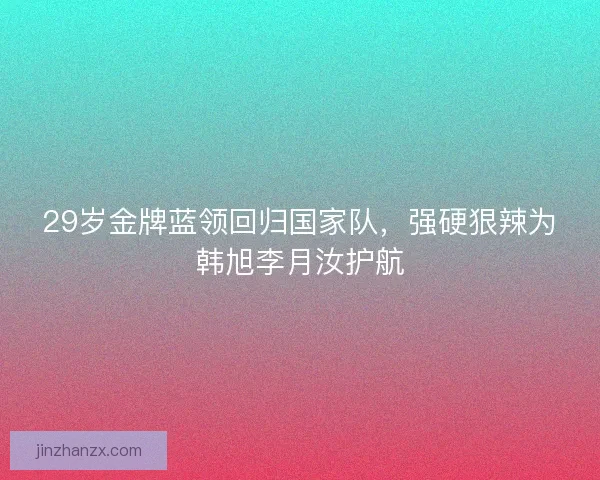 29岁金牌蓝领回归国家队,强硬狠辣为韩旭李月汝护航 29岁金牌蓝领回归国家队,强硬狠辣为韩旭李月汝护航