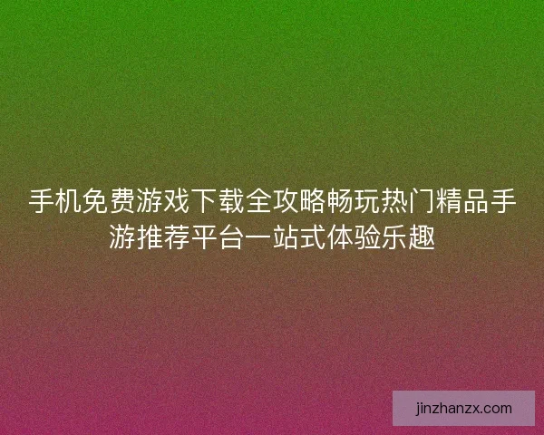 手机免费游戏下载全攻略畅玩热门精品手游推荐平台一站式体验乐趣 手机免费游戏下载全攻略畅玩热门精品手游推荐平台一站式体验乐趣