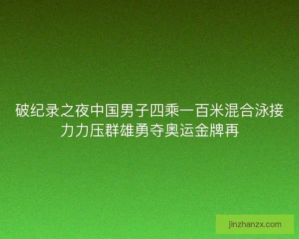 破纪录之夜中国男子四乘一百米混合泳接力力压群雄勇夺奥运金牌再 破纪录之夜中国男子四乘一百米混合泳接力力压群雄勇夺奥运金牌再