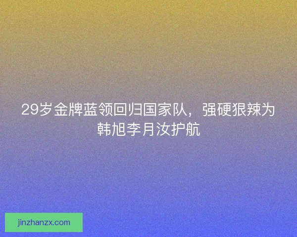 29岁金牌蓝领回归国家队,强硬狠辣为韩旭李月汝护航 29岁金牌蓝领回归国家队,强硬狠辣为韩旭李月汝护航