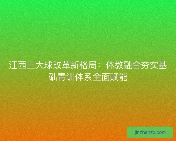 江西三大球改革新格局：体教融合夯实基础青训体系全面赋能