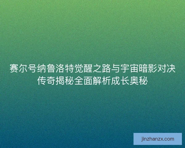 赛尔号纳鲁洛特觉醒之路与宇宙暗影对决传奇揭秘全面解析成长奥秘