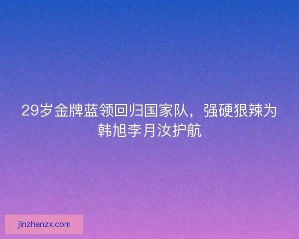 29岁金牌蓝领回归国家队,强硬狠辣为韩旭李月汝护航 29岁金牌蓝领回归国家队,强硬狠辣为韩旭李月汝护航