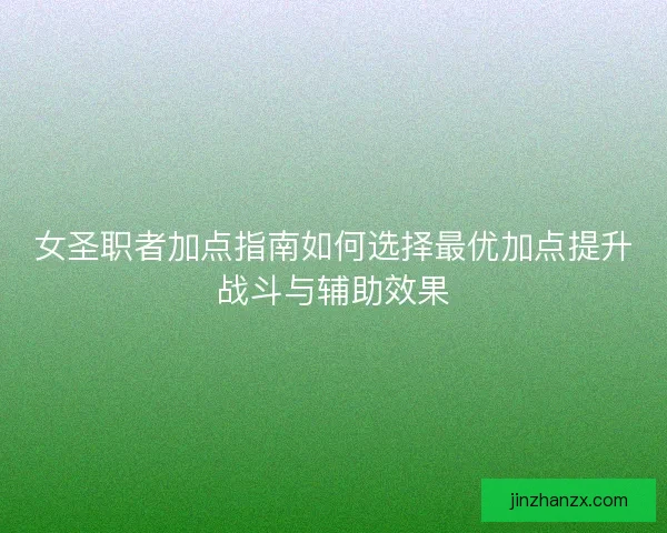 女圣职者加点指南如何选择最优加点提升战斗与辅助效果
